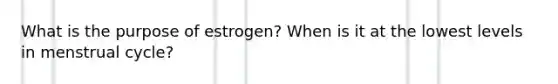 What is the purpose of estrogen? When is it at the lowest levels in menstrual cycle?