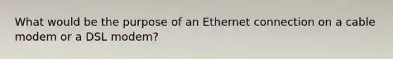 What would be the purpose of an Ethernet connection on a cable modem or a DSL modem?