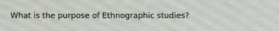 What is the purpose of Ethnographic studies?