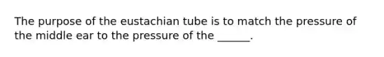 The purpose of the eustachian tube is to match the pressure of the middle ear to the pressure of the ______.