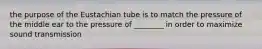 the purpose of the Eustachian tube is to match the pressure of the middle ear to the pressure of ________ in order to maximize sound transmission