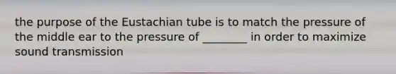 the purpose of the Eustachian tube is to match the pressure of the middle ear to the pressure of ________ in order to maximize sound transmission