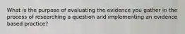 What is the purpose of evaluating the evidence you gather in the process of researching a question and implementing an evidence based practice?