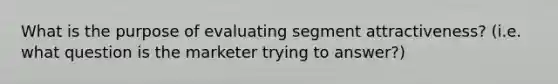 What is the purpose of evaluating segment attractiveness? (i.e. what question is the marketer trying to answer?)