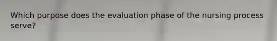 Which purpose does the evaluation phase of the nursing process serve?