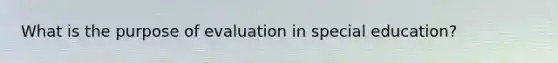 What is the purpose of evaluation in special education?