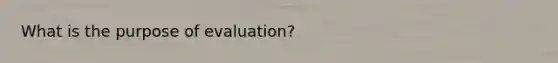 What is the purpose of evaluation?