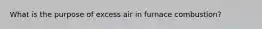 What is the purpose of excess air in furnace combustion?