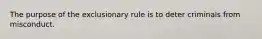 The purpose of the exclusionary rule is to deter criminals from misconduct.