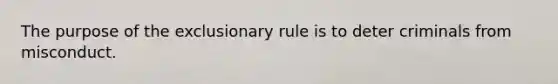 The purpose of the exclusionary rule is to deter criminals from misconduct.