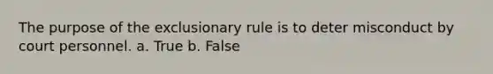 The purpose of the exclusionary rule is to deter misconduct by court personnel. a. True b. False