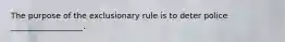 The purpose of the exclusionary rule is to deter police __________________.