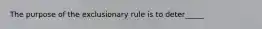 The purpose of the exclusionary rule is to deter_____