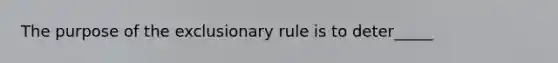 The purpose of the exclusionary rule is to deter_____