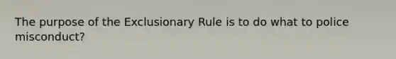 The purpose of the Exclusionary Rule is to do what to police misconduct?