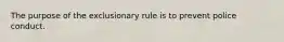 The purpose of the exclusionary rule is to prevent police conduct.