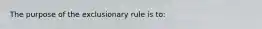 The purpose of the exclusionary rule is to:​