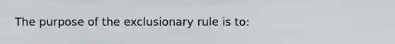 The purpose of the exclusionary rule is to:​