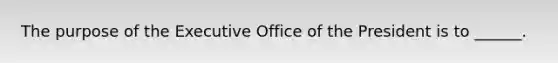 The purpose of the Executive Office of the President is to ______.