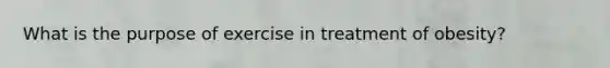 What is the purpose of exercise in treatment of obesity?