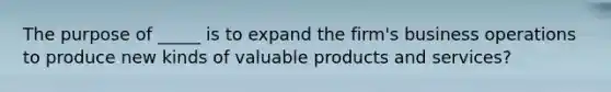 The purpose of _____ is to expand the firm's business operations to produce new kinds of valuable products and services?