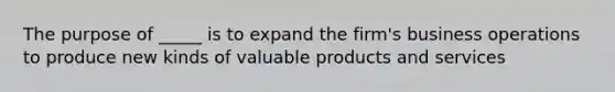 The purpose of _____ is to expand the firm's business operations to produce new kinds of valuable products and services