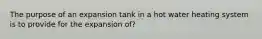 The purpose of an expansion tank in a hot water heating system is to provide for the expansion of?