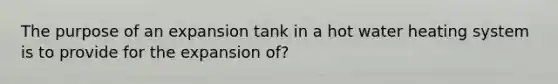 The purpose of an expansion tank in a hot water heating system is to provide for the expansion of?