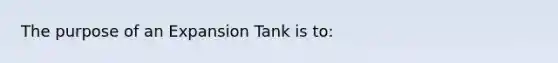 The purpose of an Expansion Tank is to: