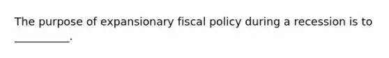 The purpose of expansionary fiscal policy during a recession is to __________.