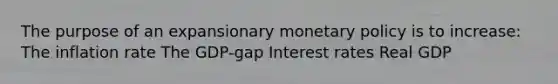 The purpose of an expansionary monetary policy is to increase: The inflation rate The GDP-gap Interest rates Real GDP