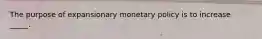 The purpose of expansionary monetary policy is to increase _____.