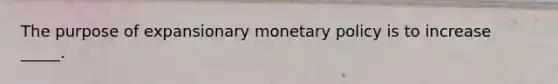 The purpose of expansionary monetary policy is to increase _____.