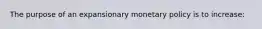 The purpose of an expansionary monetary policy is to increase: