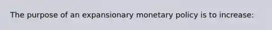 The purpose of an expansionary monetary policy is to increase: