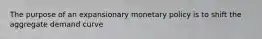 The purpose of an expansionary monetary policy is to shift the aggregate demand curve