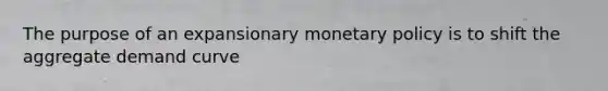 The purpose of an expansionary monetary policy is to shift the aggregate demand curve