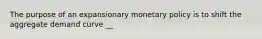 The purpose of an expansionary monetary policy is to shift the aggregate demand curve __