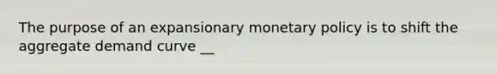 The purpose of an expansionary <a href='https://www.questionai.com/knowledge/kEE0G7Llsx-monetary-policy' class='anchor-knowledge'>monetary policy</a> is to shift the aggregate demand curve __