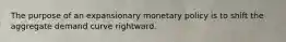 The purpose of an expansionary monetary policy is to shift the aggregate demand curve rightward.