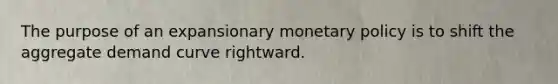 The purpose of an expansionary monetary policy is to shift the aggregate demand curve rightward.