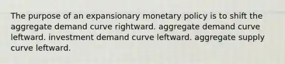 The purpose of an expansionary <a href='https://www.questionai.com/knowledge/kEE0G7Llsx-monetary-policy' class='anchor-knowledge'>monetary policy</a> is to shift the aggregate demand curve rightward. aggregate demand curve leftward. investment demand curve leftward. aggregate supply curve leftward.