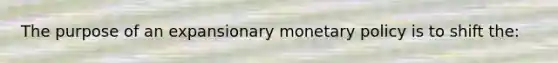 The purpose of an expansionary monetary policy is to shift the: