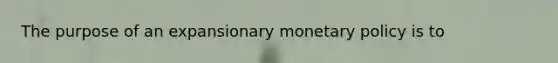 The purpose of an expansionary <a href='https://www.questionai.com/knowledge/kEE0G7Llsx-monetary-policy' class='anchor-knowledge'>monetary policy</a> is to