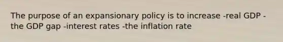 The purpose of an expansionary policy is to increase -real GDP -the GDP gap -interest rates -the inflation rate