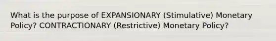 What is the purpose of EXPANSIONARY (Stimulative) Monetary Policy? CONTRACTIONARY (Restrictive) Monetary Policy?