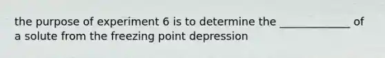 the purpose of experiment 6 is to determine the _____________ of a solute from the freezing point depression