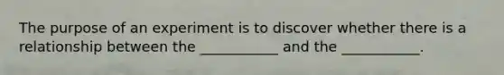 The purpose of an experiment is to discover whether there is a relationship between the ___________ and the ___________.