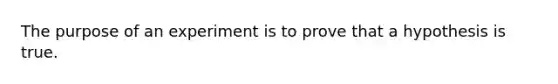 The purpose of an experiment is to prove that a hypothesis is true.