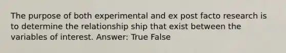 The purpose of both experimental and ex post facto research is to determine the relationship ship that exist between the variables of interest. Answer: True False